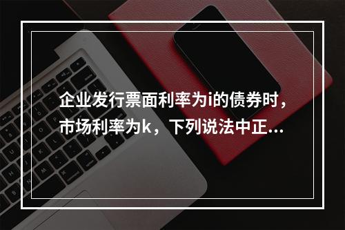 企业发行票面利率为i的债券时，市场利率为k，下列说法中正确的