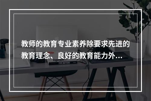 教师的教育专业素养除要求先进的教育理念、良好的教育能力外，还