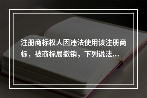 注册商标权人因违法使用该注册商标，被商标局撤销，下列说法中正