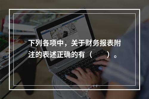 下列各项中，关于财务报表附注的表述正确的有（　　）。