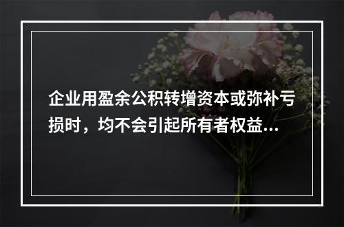 企业用盈余公积转增资本或弥补亏损时，均不会引起所有者权益总额