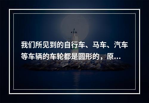 我们所见到的自行车、马车、汽车等车辆的车轮都是圆形的，原因是