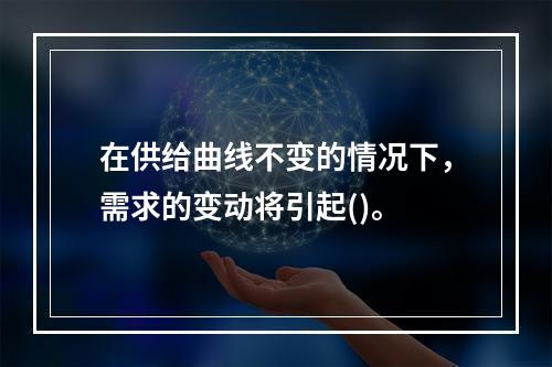 在供给曲线不变的情况下，需求的变动将引起()。