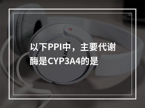 以下PPI中，主要代谢酶是CYP3A4的是