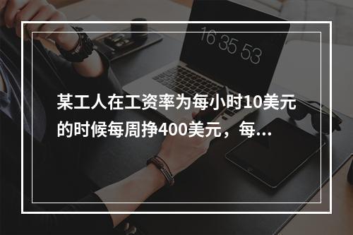 某工人在工资率为每小时10美元的时候每周挣400美元，每小时