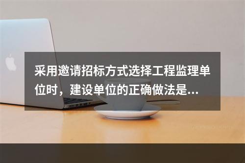 采用邀请招标方式选择工程监理单位时，建设单位的正确做法是（　