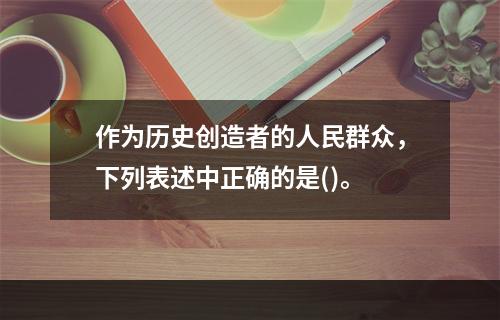 作为历史创造者的人民群众，下列表述中正确的是()。