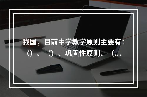 我国，目前中学教学原则主要有：（）、（）、巩固性原则、（）、