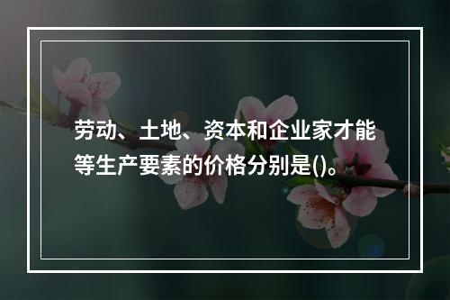 劳动、土地、资本和企业家才能等生产要素的价格分别是()。