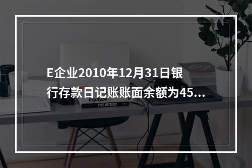 E企业2010年12月31日银行存款日记账账面余额为4560