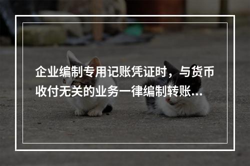 企业编制专用记账凭证时，与货币收付无关的业务一律编制转账凭证