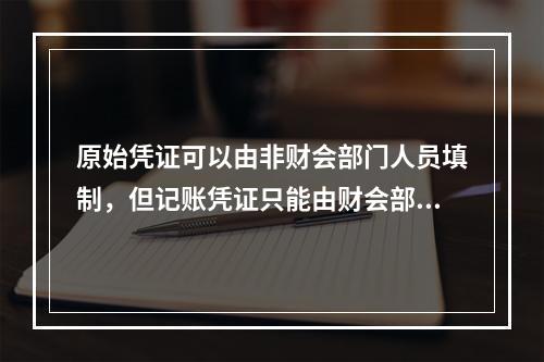 原始凭证可以由非财会部门人员填制，但记账凭证只能由财会部门人