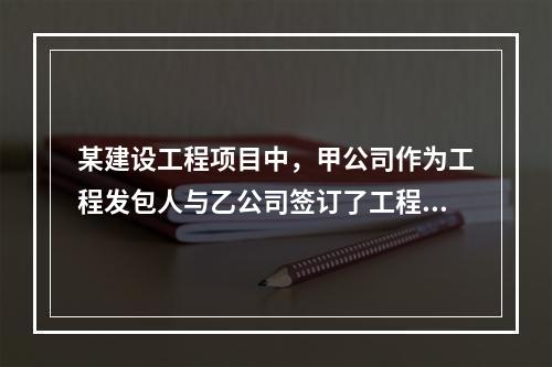 某建设工程项目中，甲公司作为工程发包人与乙公司签订了工程承包