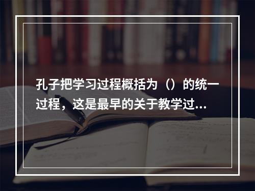 孔子把学习过程概括为（）的统一过程，这是最早的关于教学过程的