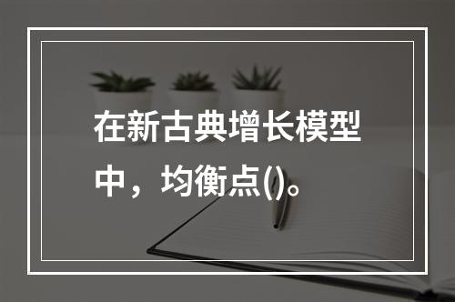 在新古典增长模型中，均衡点()。