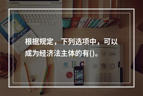 根据规定，下列选项中，可以成为经济法主体的有()。