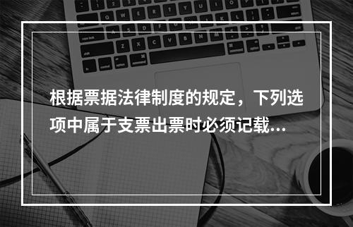 根据票据法律制度的规定，下列选项中属于支票出票时必须记载的事