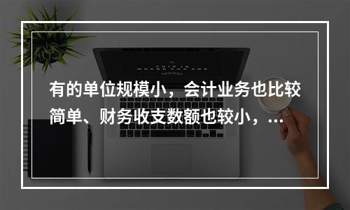 有的单位规模小，会计业务也比较简单、财务收支数额也较小，这样