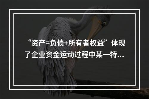 “资产=负债+所有者权益”体现了企业资金运动过程中某一特定时