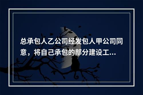 总承包人乙公司经发包人甲公司同意，将自己承包的部分建设工程分