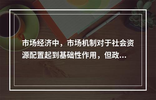 市场经济中，市场机制对于社会资源配置起到基础性作用，但政府对