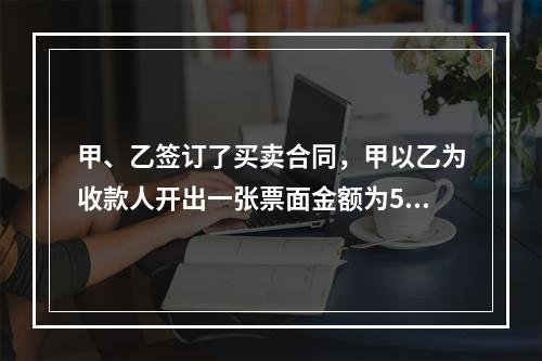 甲、乙签订了买卖合同，甲以乙为收款人开出一张票面金额为5万元