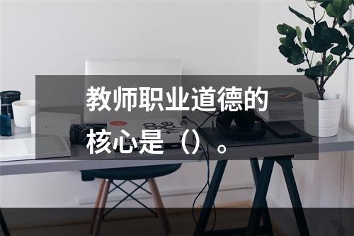 教师职业道德的核心是（）。