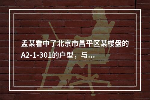 孟某看中了北京市昌平区某楼盘的A2-1-301的户型，与开发