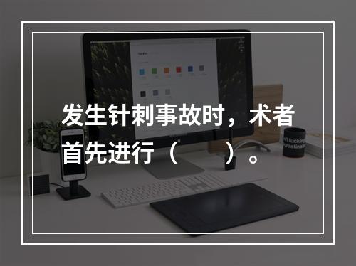 发生针刺事故时，术者首先进行（　　）。