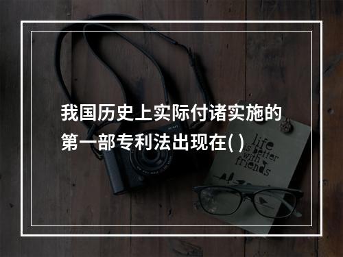 我国历史上实际付诸实施的第一部专利法出现在( )