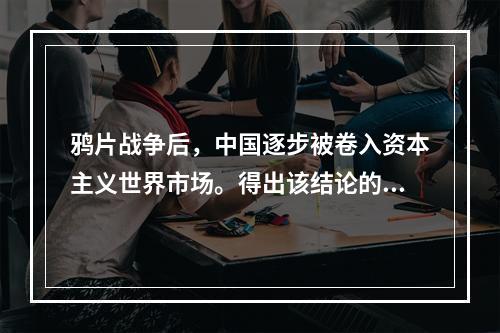 鸦片战争后，中国逐步被卷入资本主义世界市场。得出该结论的主要