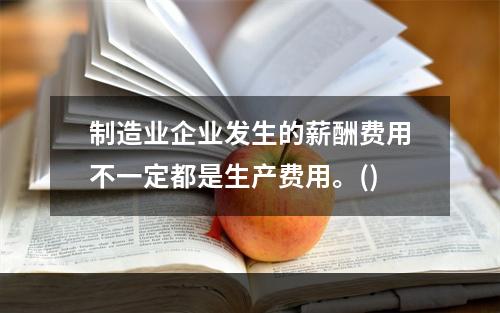 制造业企业发生的薪酬费用不一定都是生产费用。()