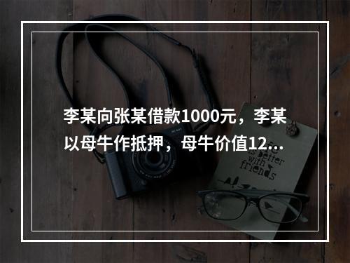 李某向张某借款1000元，李某以母牛作抵押，母牛价值1200