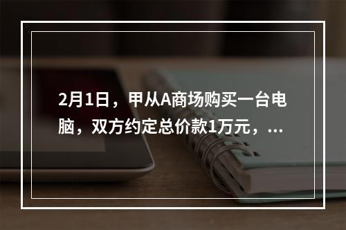 2月1日，甲从A商场购买一台电脑，双方约定总价款1万元，分5