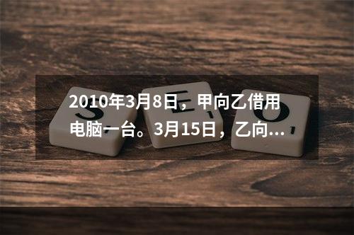 2010年3月8日，甲向乙借用电脑一台。3月15日，乙向甲借