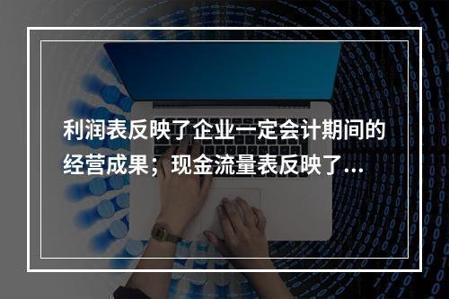 利润表反映了企业一定会计期间的经营成果；现金流量表反映了一定