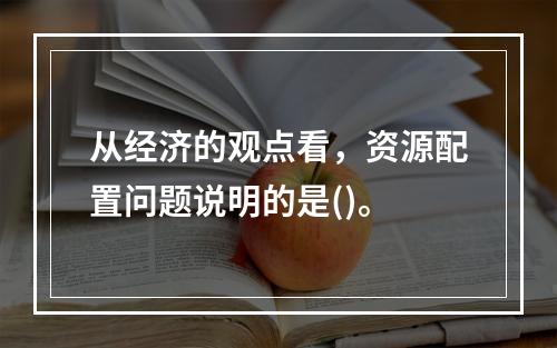 从经济的观点看，资源配置问题说明的是()。