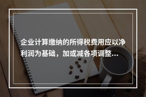 企业计算缴纳的所得税费用应以净利润为基础，加或减各项调整因素