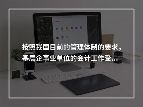 按照我国目前的管理体制的要求，基层企事业单位的会计工作受财政