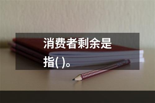 消费者剩余是指( )。