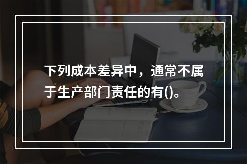 下列成本差异中，通常不属于生产部门责任的有()。