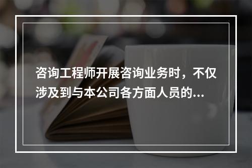 咨询工程师开展咨询业务时，不仅涉及到与本公司各方面人员的协同