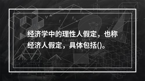 经济学中的理性人假定，也称经济人假定，具体包括()。