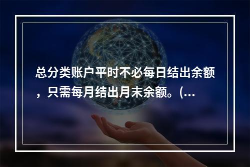 总分类账户平时不必每日结出余额，只需每月结出月末余额。()