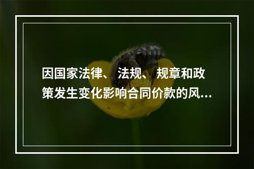 因国家法律、 法规、 规章和政策发生变化影响合同价款的风险，