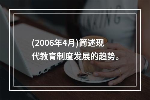 (2006年4月)简述现代教育制度发展的趋势。