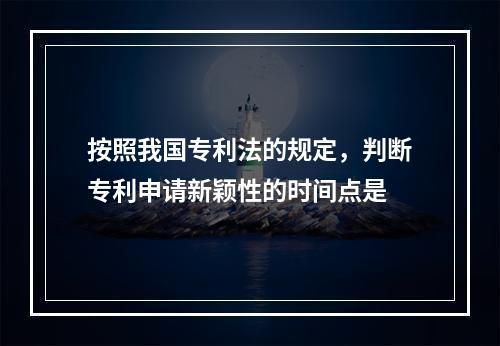 按照我国专利法的规定，判断专利申请新颖性的时间点是