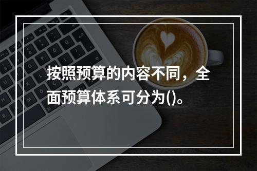 按照预算的内容不同，全面预算体系可分为()。