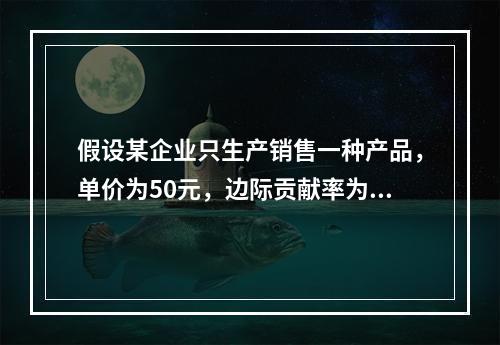 假设某企业只生产销售一种产品，单价为50元，边际贡献率为40