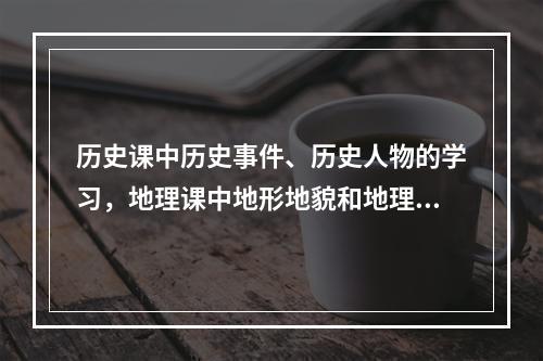 历史课中历史事件、历史人物的学习，地理课中地形地貌和地理位置